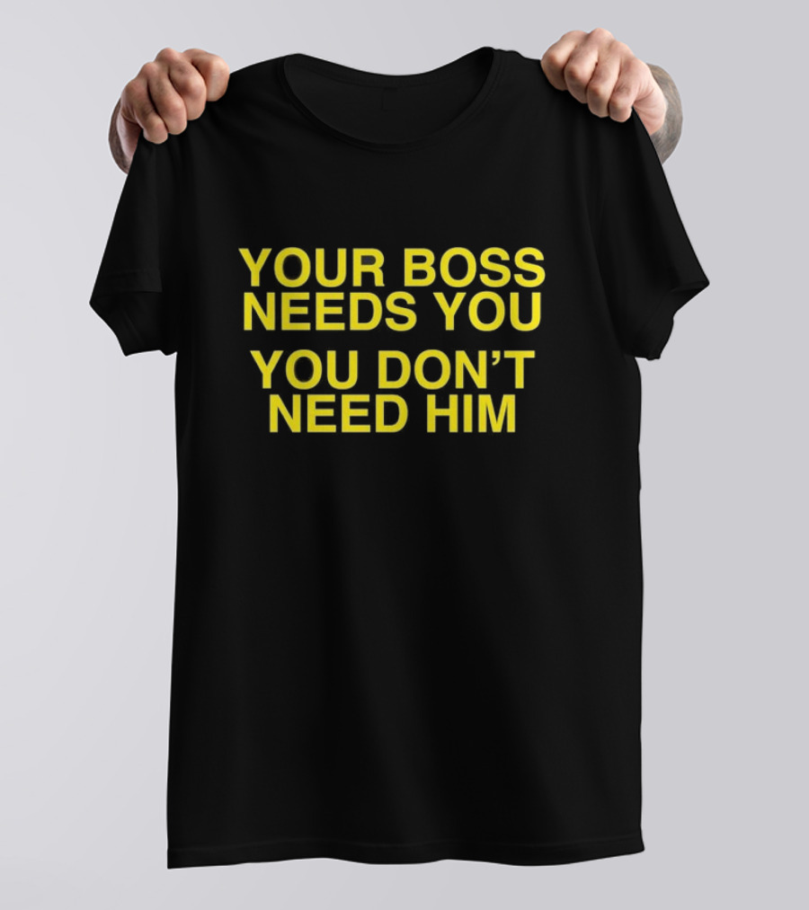 Your Boss Needs You You Don’t Need Him T-Shirt