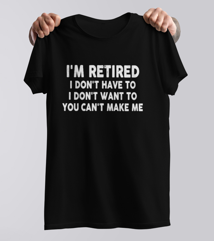 I'm Retired I Don't Have To I Don't Want To You Can't Make Me T-Shirt