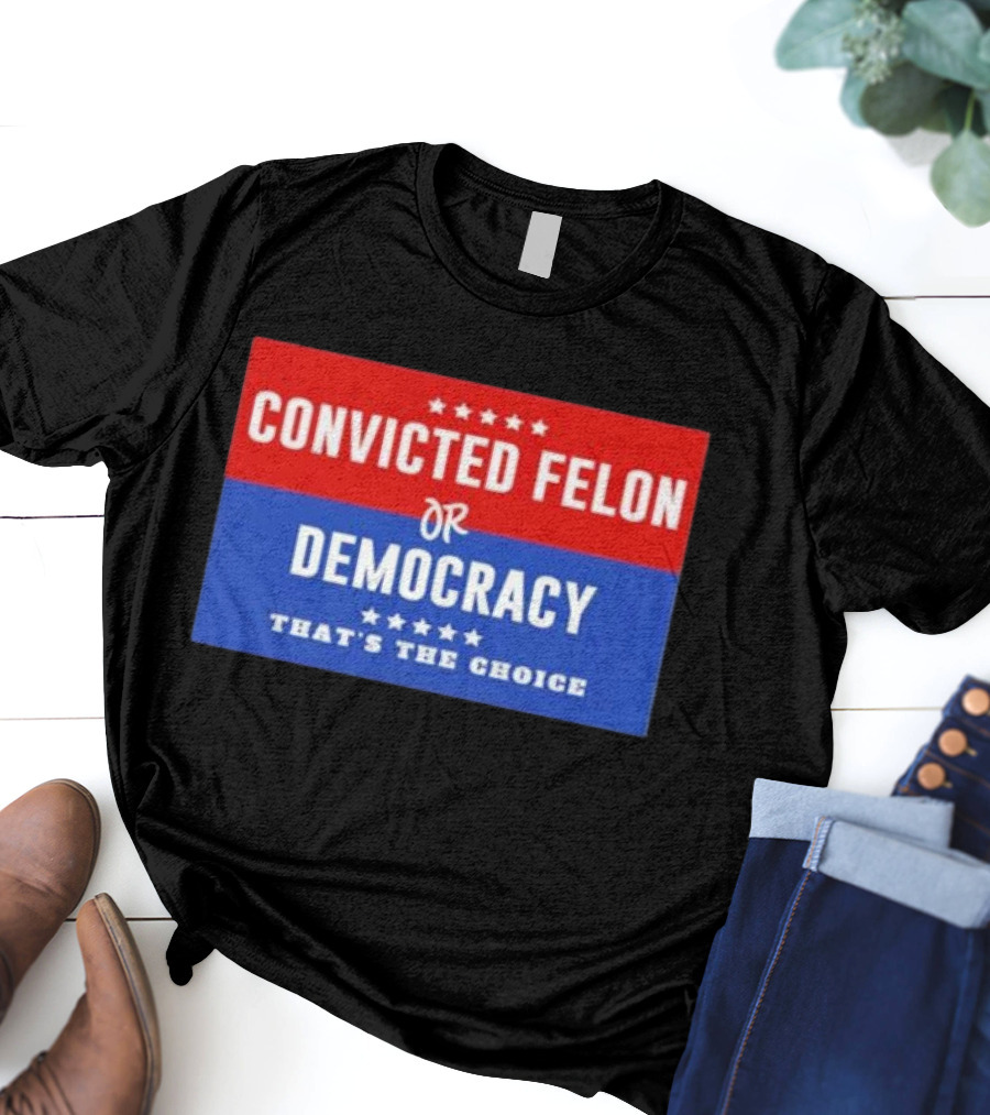 Convicted Felon Or Democracy That's The Choice Stars Political T-Shirt