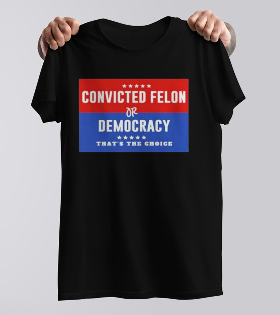Convicted Felon Or Democracy That's The Choice Stars Political T-Shirt