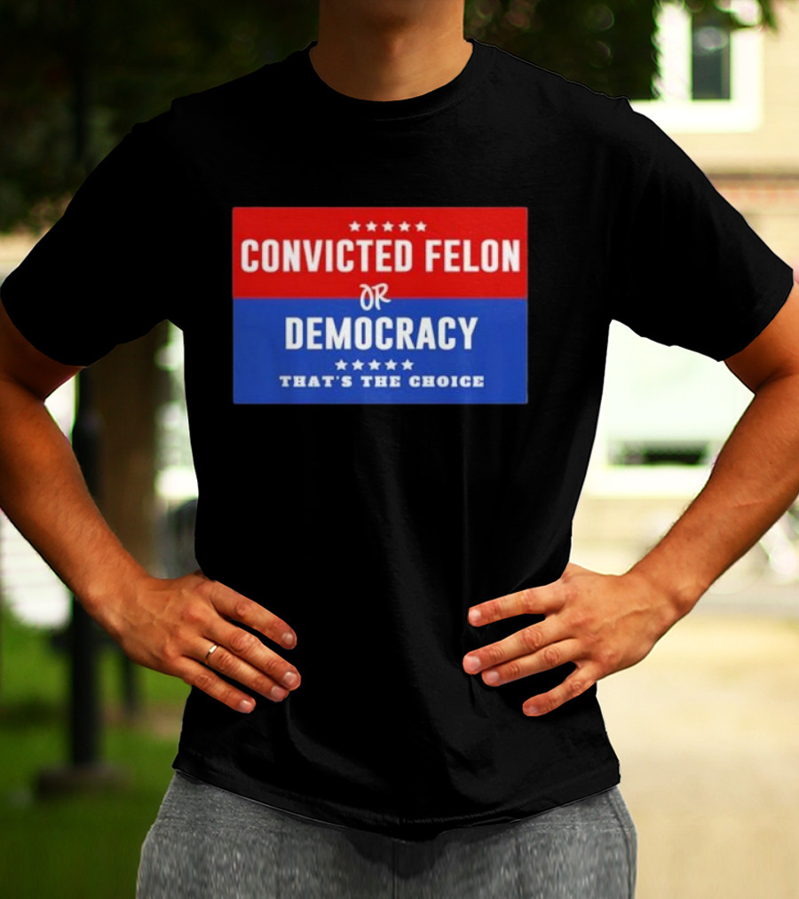 Convicted Felon Or Democracy That's The Choice Stars Political T-Shirt