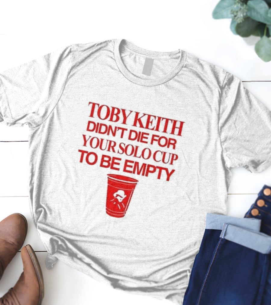Toby Keith Didn’t Die For Your Solo Cup To Be Empty With Red Cup T-Shirt