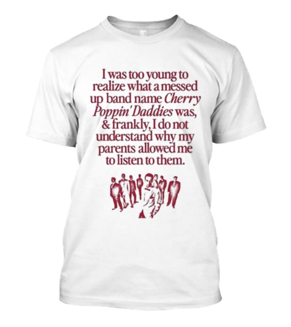 I Was Too Young To Realize What A Messed Up Band Name Cherry Poppin’ Daddies Was Frankly I Do Not Understand Why My Parents Allowed Me To Listen To Them T-Shirt