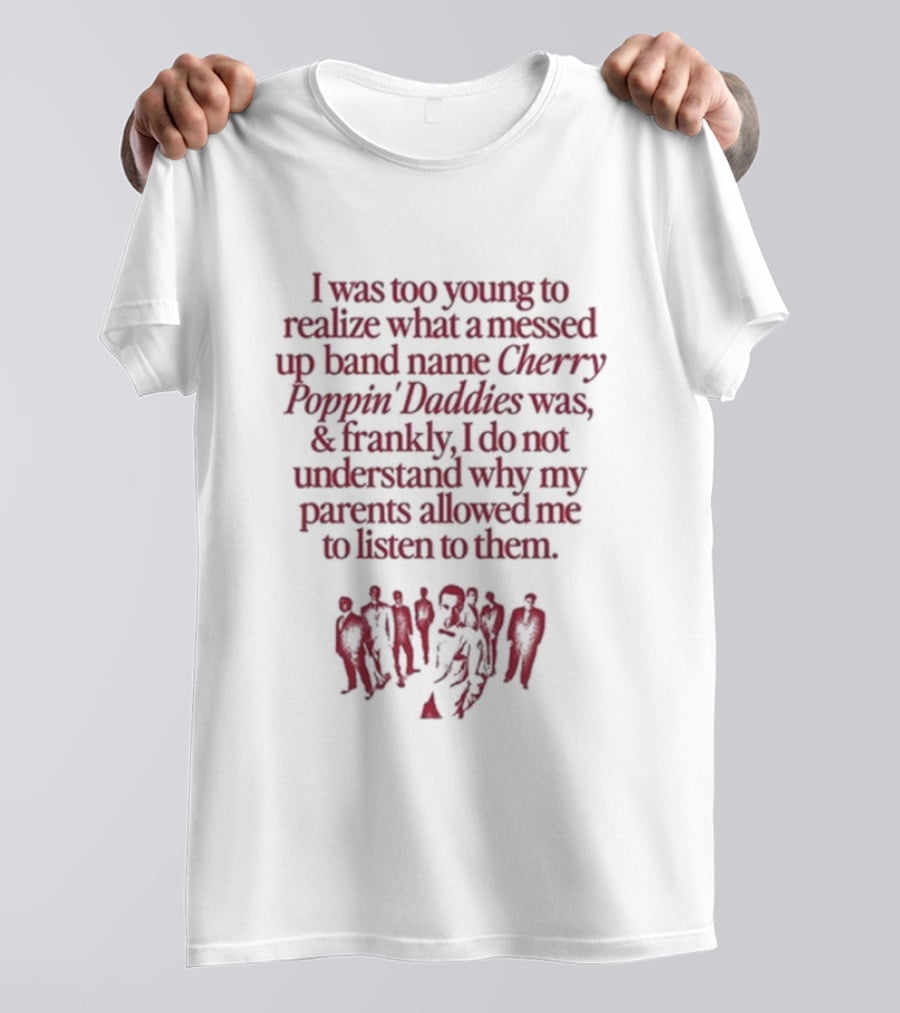 I Was Too Young To Realize What A Messed Up Band Name Cherry Poppin’ Daddies Was Frankly I Do Not Understand Why My Parents Allowed Me To Listen To Them T-Shirt
