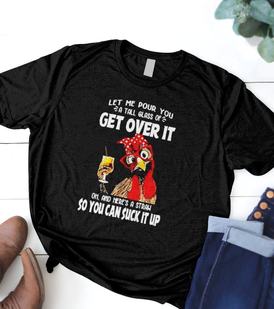 Let Me Pour You A Tall Glass Of Get Over It Chicken Oh And Here's A Straw So You Can Suck It Up T-Shirt