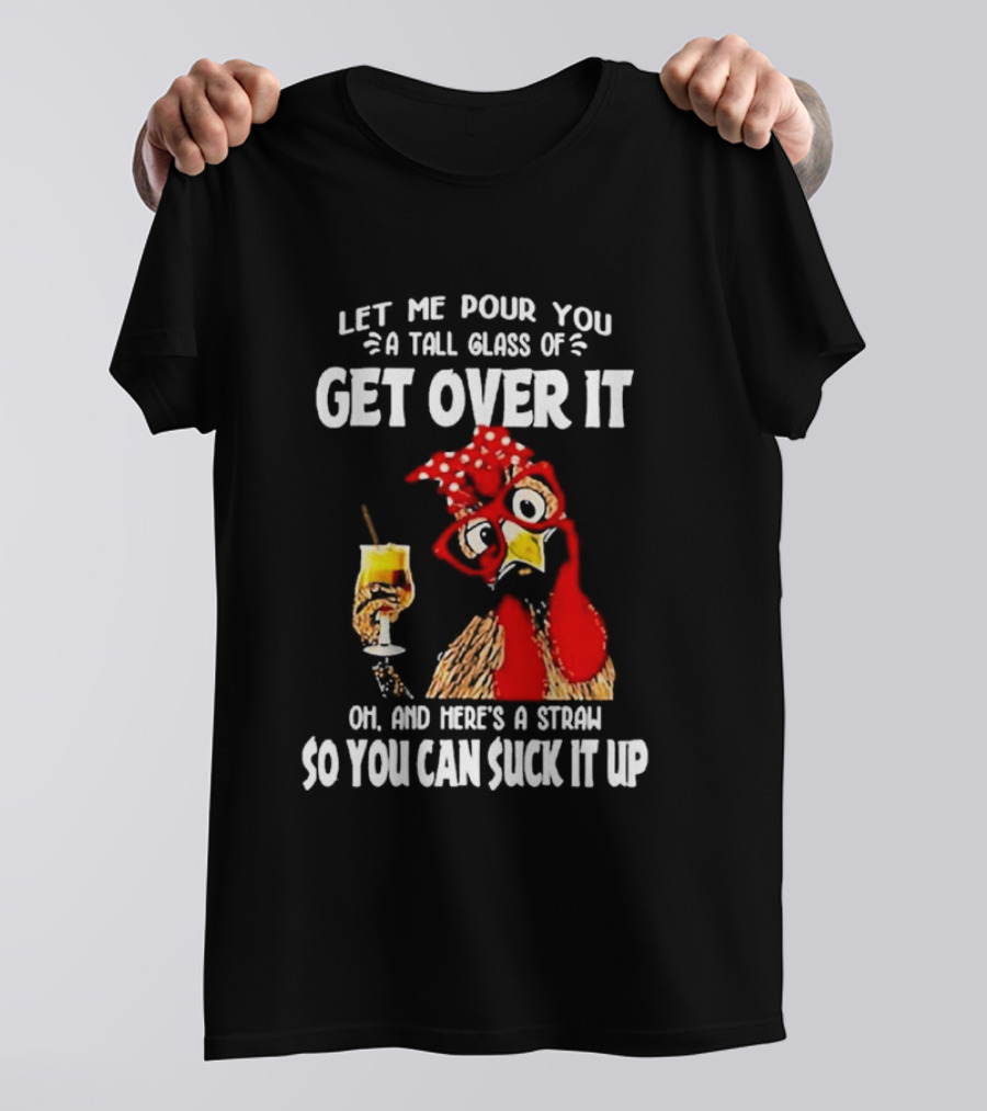 Let Me Pour You A Tall Glass Of Get Over It Chicken Oh And Here's A Straw So You Can Suck It Up T-Shirt