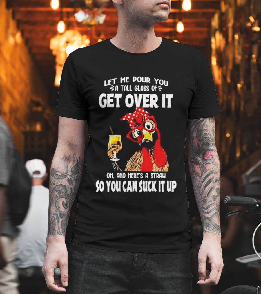 Let Me Pour You A Tall Glass Of Get Over It Chicken Oh And Here's A Straw So You Can Suck It Up T-Shirt