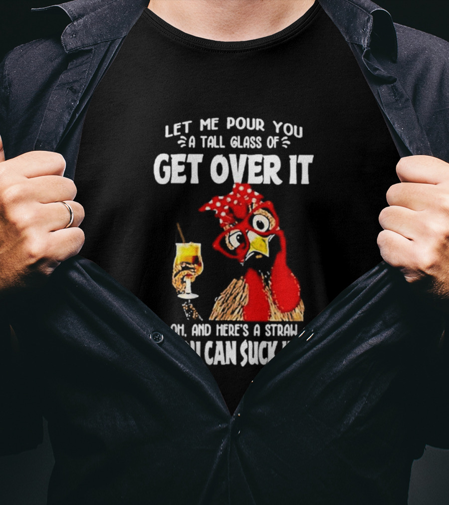 Let Me Pour You A Tall Glass Of Get Over It Chicken Oh And Here's A Straw So You Can Suck It Up T-Shirt