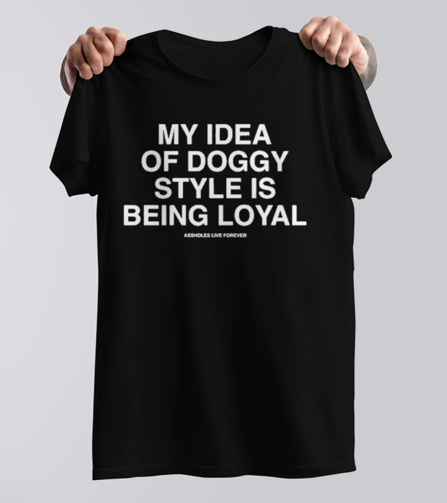 My Idea Of Doggy Style Is Being Loyal Assholes Live Forever T-Shirt