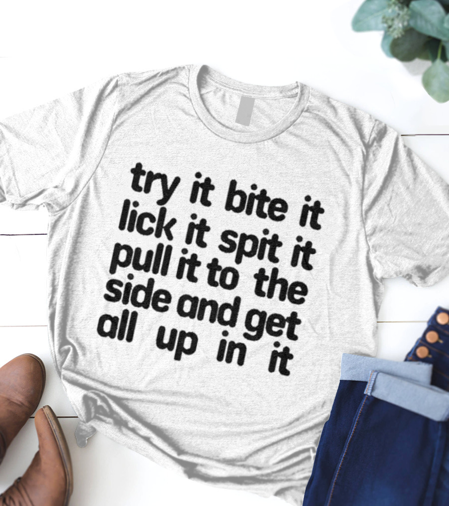 Try It Bite It Lick It Spit It Pull It To The Side And Get All Up In It T-Shirt
