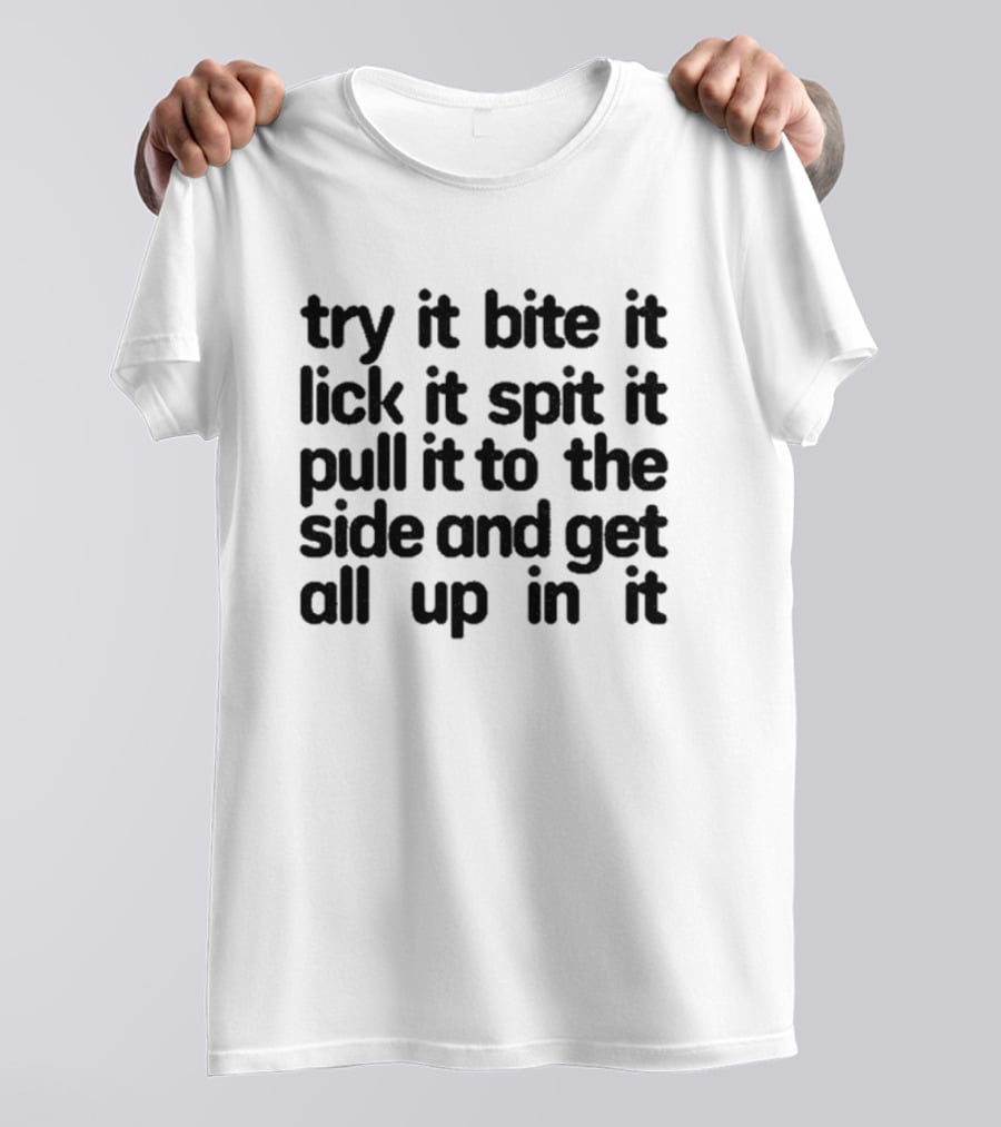 Try It Bite It Lick It Spit It Pull It To The Side And Get All Up In It T-Shirt