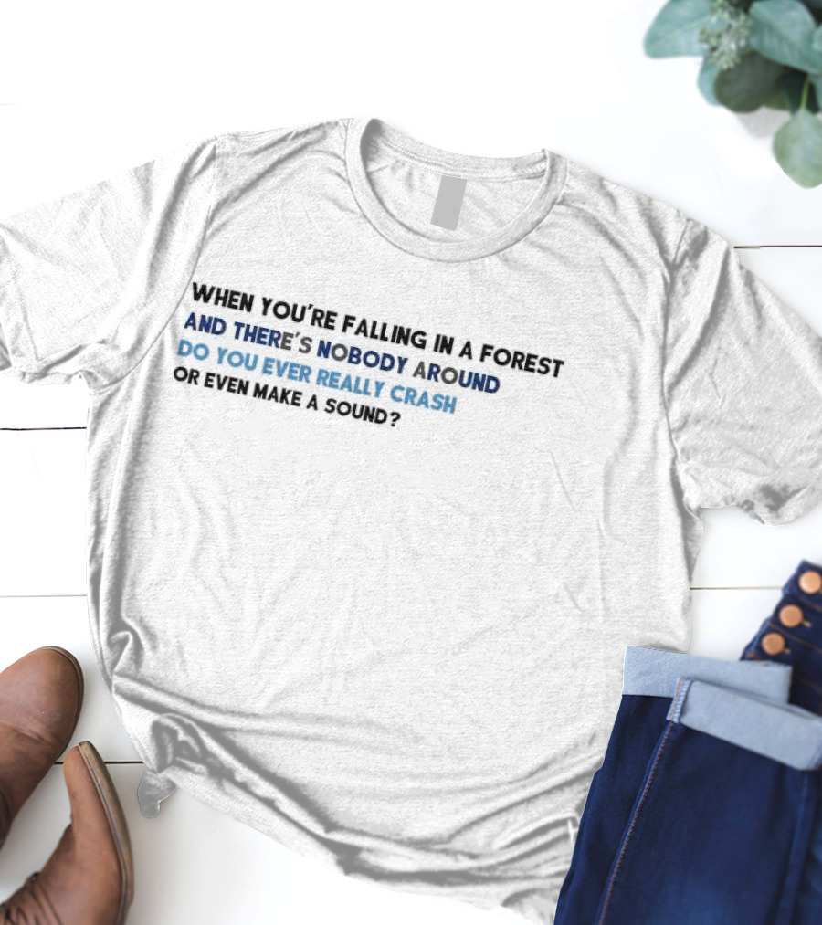 When You’re Falling In A Forest And There’s Nobody Around Do You Ever Really Crash Or Even Make A Sound T-Shirt