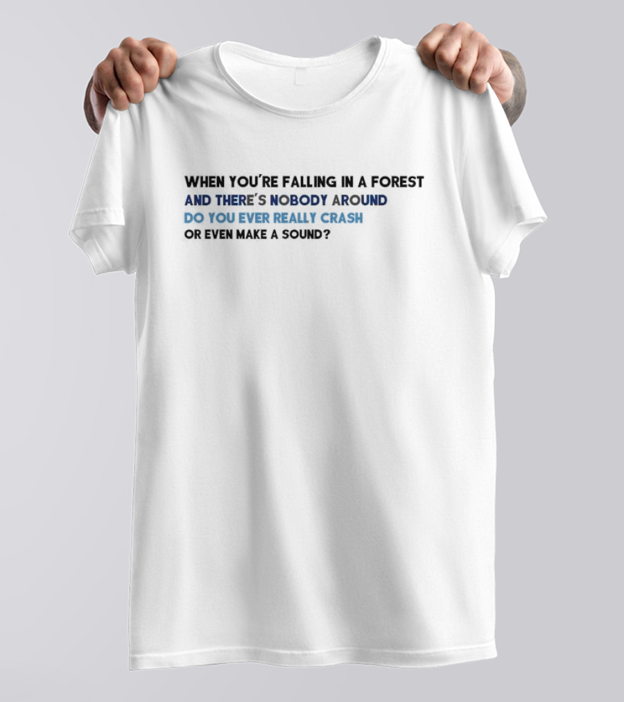 When You’re Falling In A Forest And There’s Nobody Around Do You Ever Really Crash Or Even Make A Sound T-Shirt