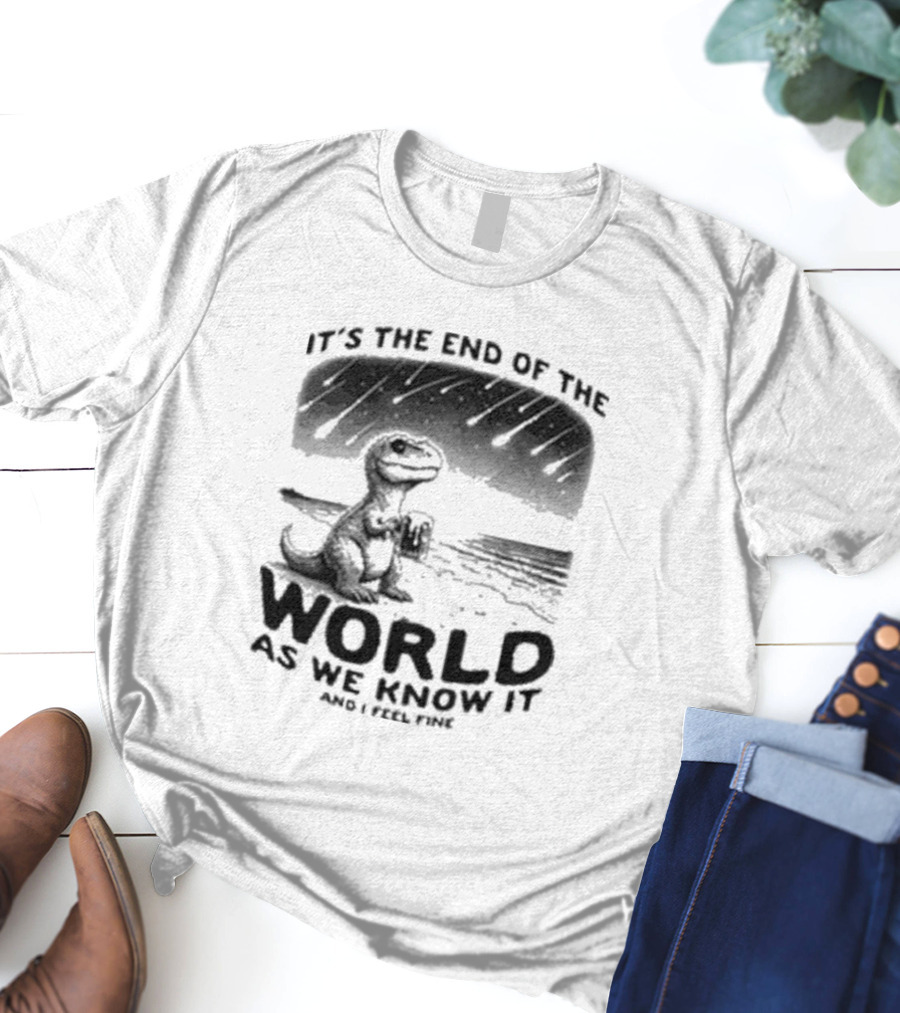 It’s The End Of The World As We Know It And I Feel Fine Dinosaur Meteor Shower T-Shirt