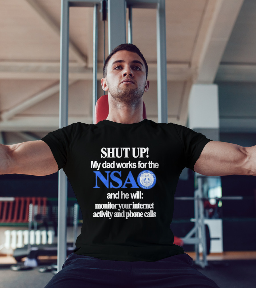 SHUT UP My Dad Works For The NSA And He Will Monitor Your Internet Activity And Phone Calls T-Shirt