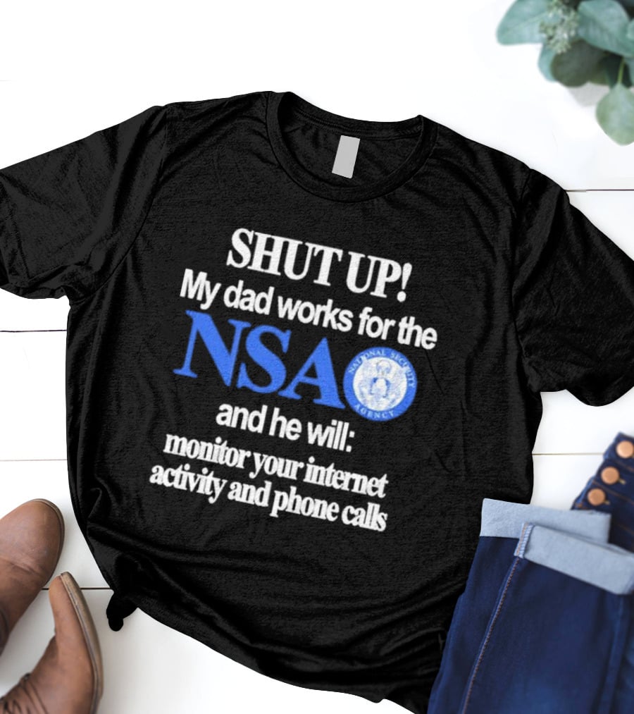 SHUT UP My Dad Works For The NSA And He Will Monitor Your Internet Activity And Phone Calls T-Shirt