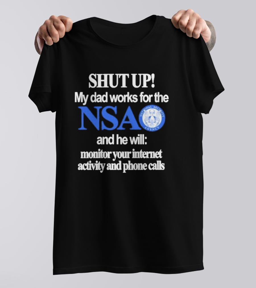 SHUT UP My Dad Works For The NSA And He Will Monitor Your Internet Activity And Phone Calls T-Shirt