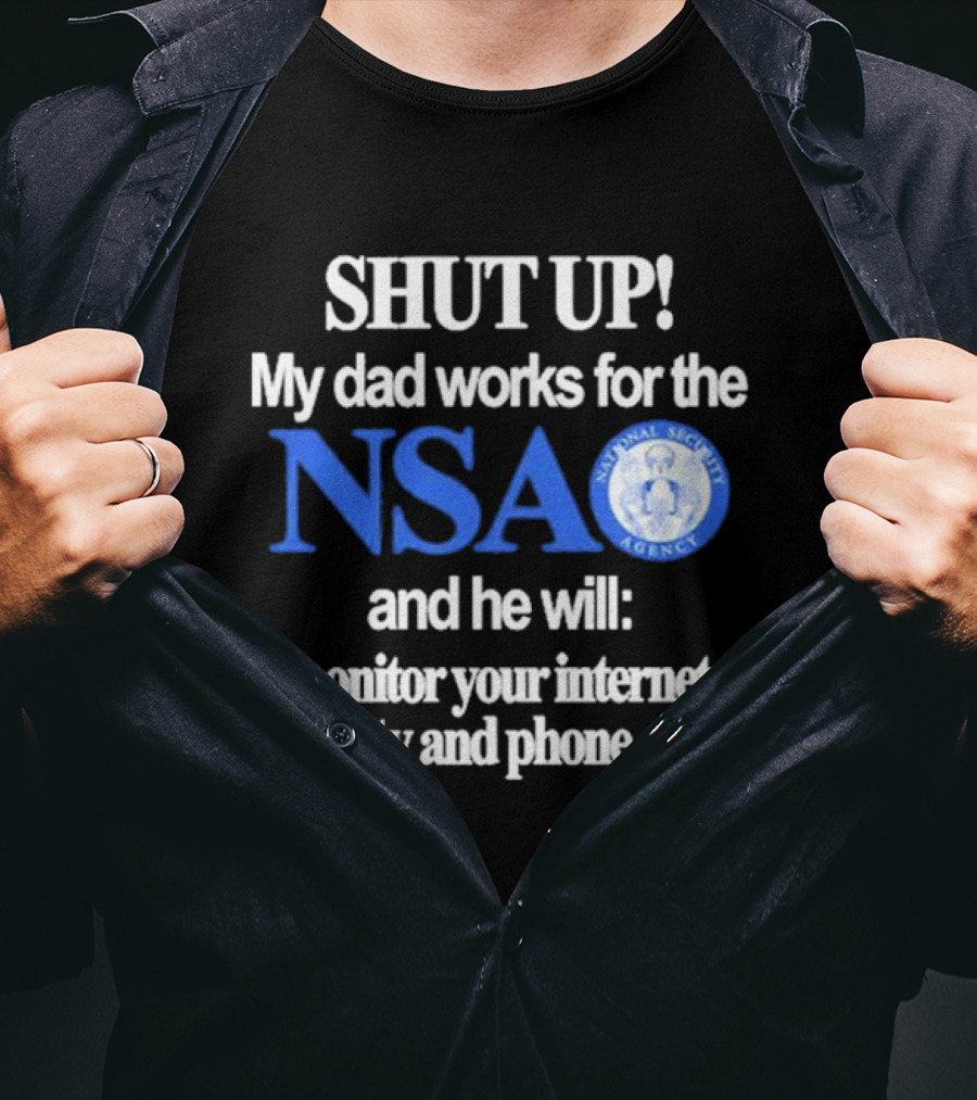 SHUT UP My Dad Works For The NSA And He Will Monitor Your Internet Activity And Phone Calls T-Shirt