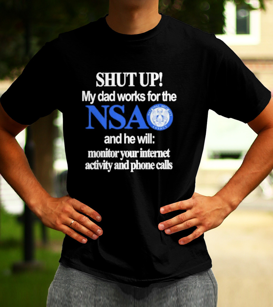 SHUT UP My Dad Works For The NSA And He Will Monitor Your Internet Activity And Phone Calls T-Shirt