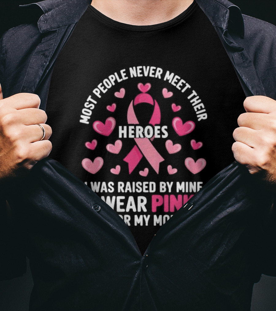Most People Never Meet Their Heroes I Was Raised By Mine I Wear Pink For My Mom Hearts Cancer Awareness T-Shirt