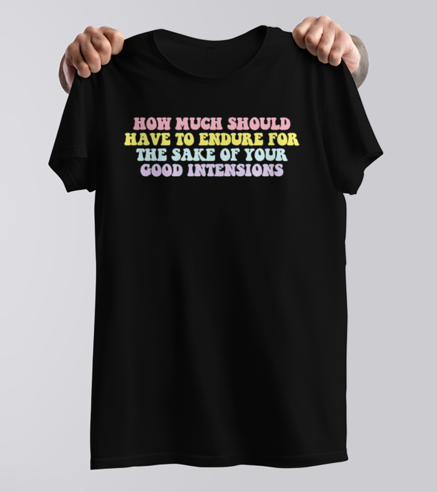 How Much Should Have To Endure For The Sake Of Your Good Intentions T-Shirt