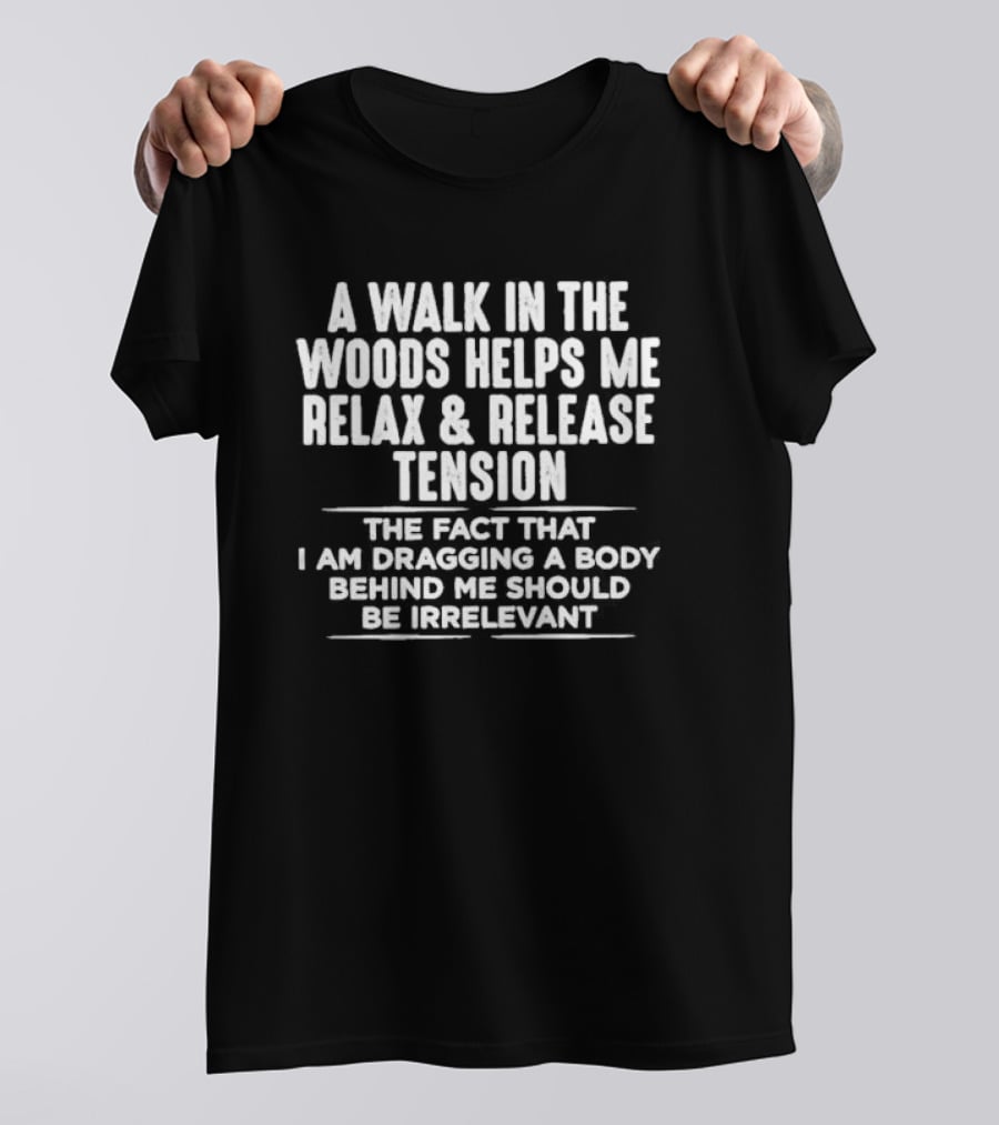 A Walk In The Woods Helps Me Relax And Release Tension The Fact That I Am Dragging A Body Behind Me Should Be Irrelevant T-Shirt