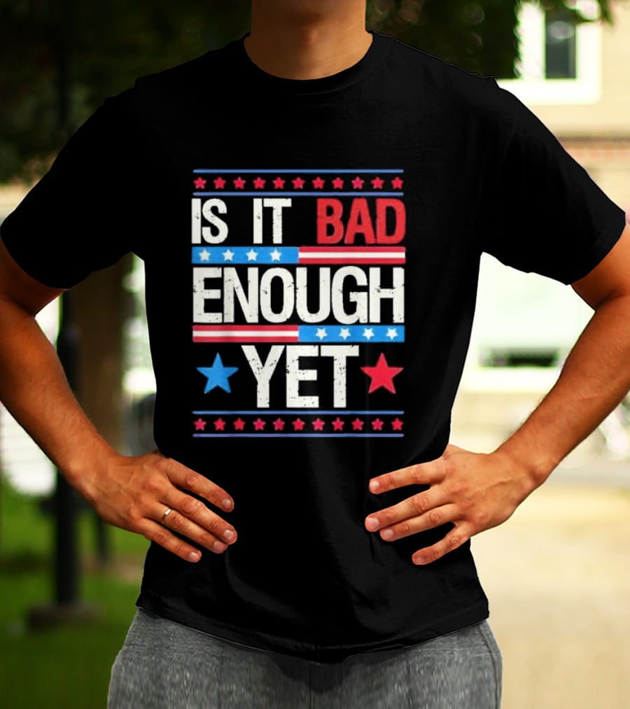 Is It Bad Enough Yet Stars Stripes Patriotic Political Message T-Shirt