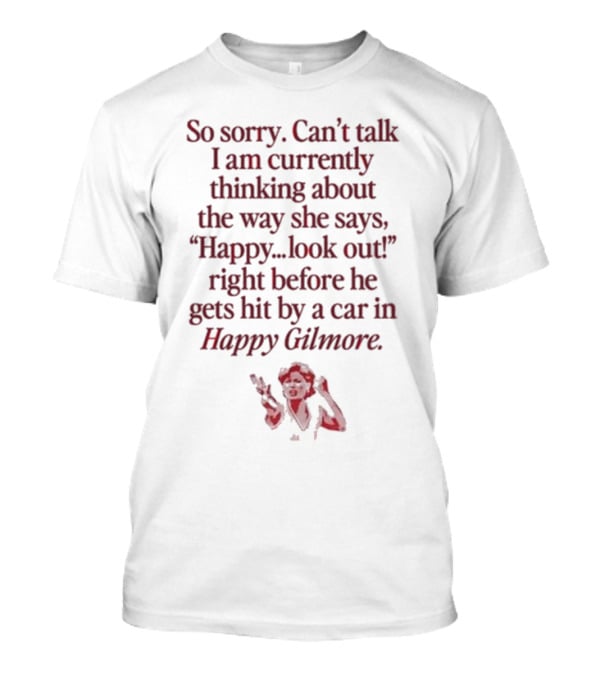 So Sorry Can't Talk I'm Thinking About Happy.Look Out Before He Gets Hit By A Car In Happy Gilmore T-Shirt