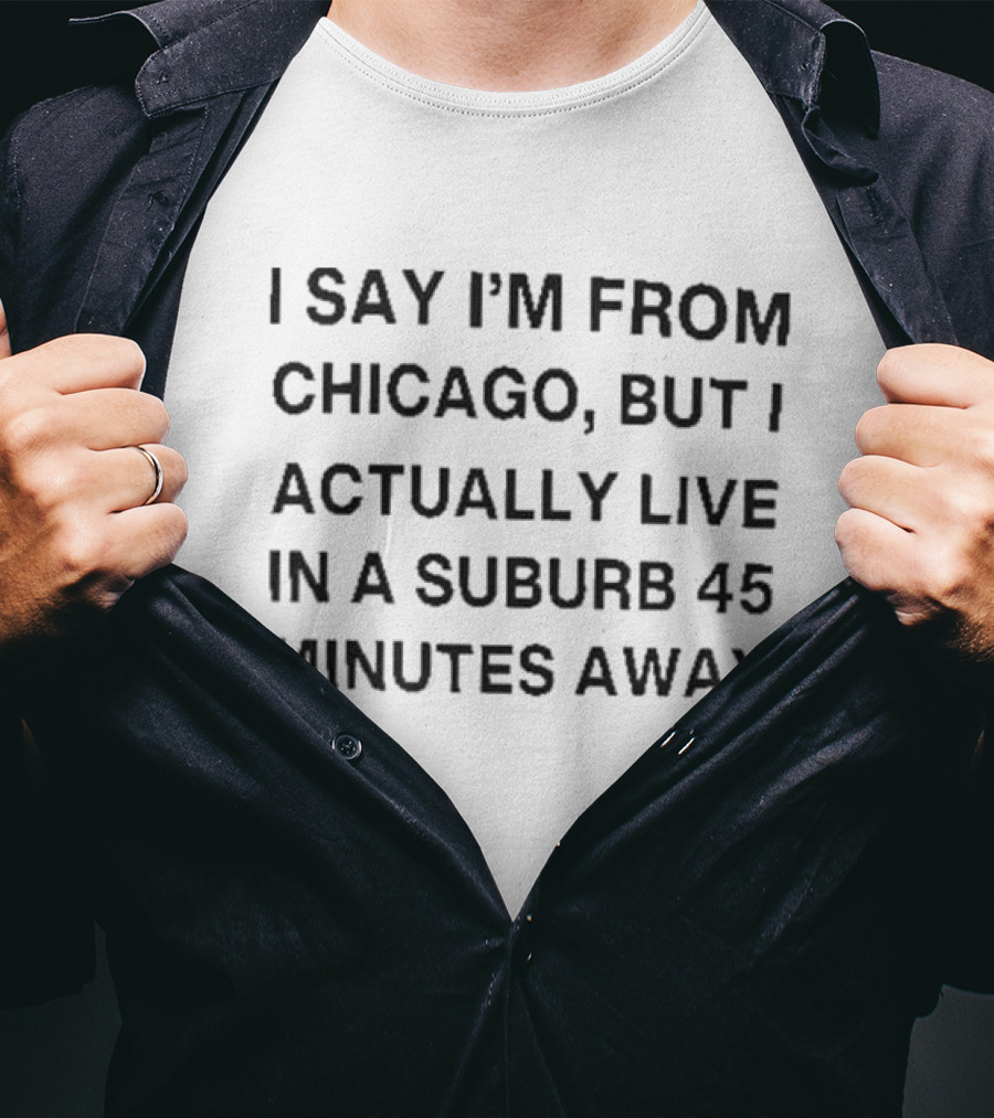 I Say I’m From Chicago But I Actually Live In A Suburb 45 Minutes Away T-Shirt