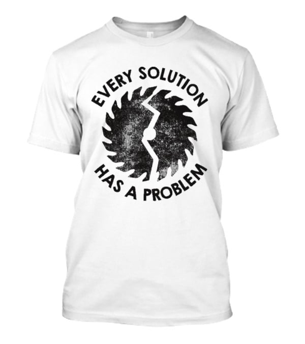 Every Solution Has A Problem Saw Blade Contradiction T-Shirt