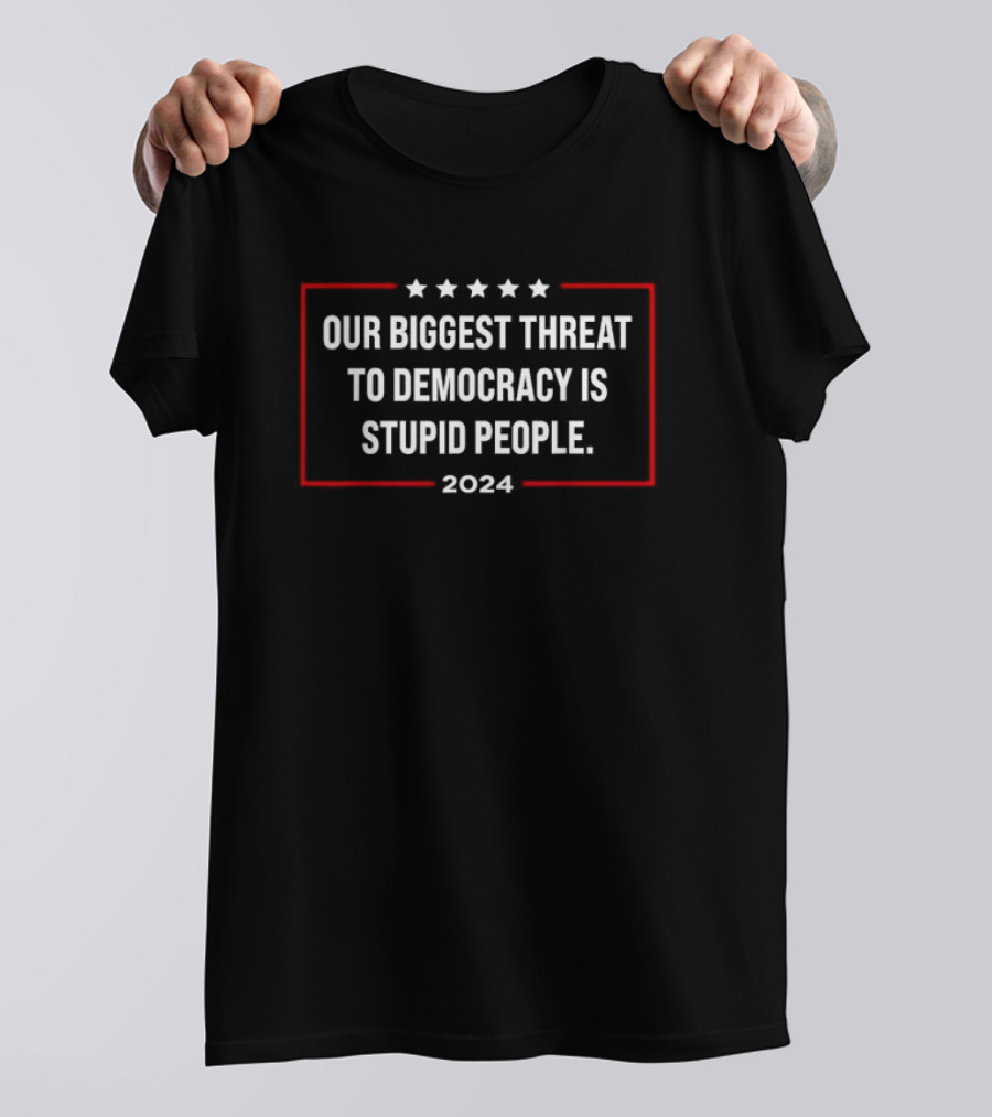 Our Biggest Threat To Democracy Is Stupid People T-Shirt