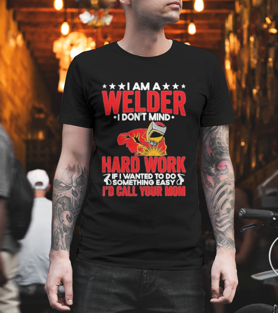 I Am A Welder I Don't Mind Hard Work If I Wanted To Do Something Easy I'd Call Your Mom T-Shirt