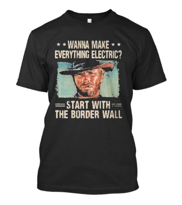 Wanna Make Everything Electric Start With The Border Wall Clint Eastwood T-Shirt