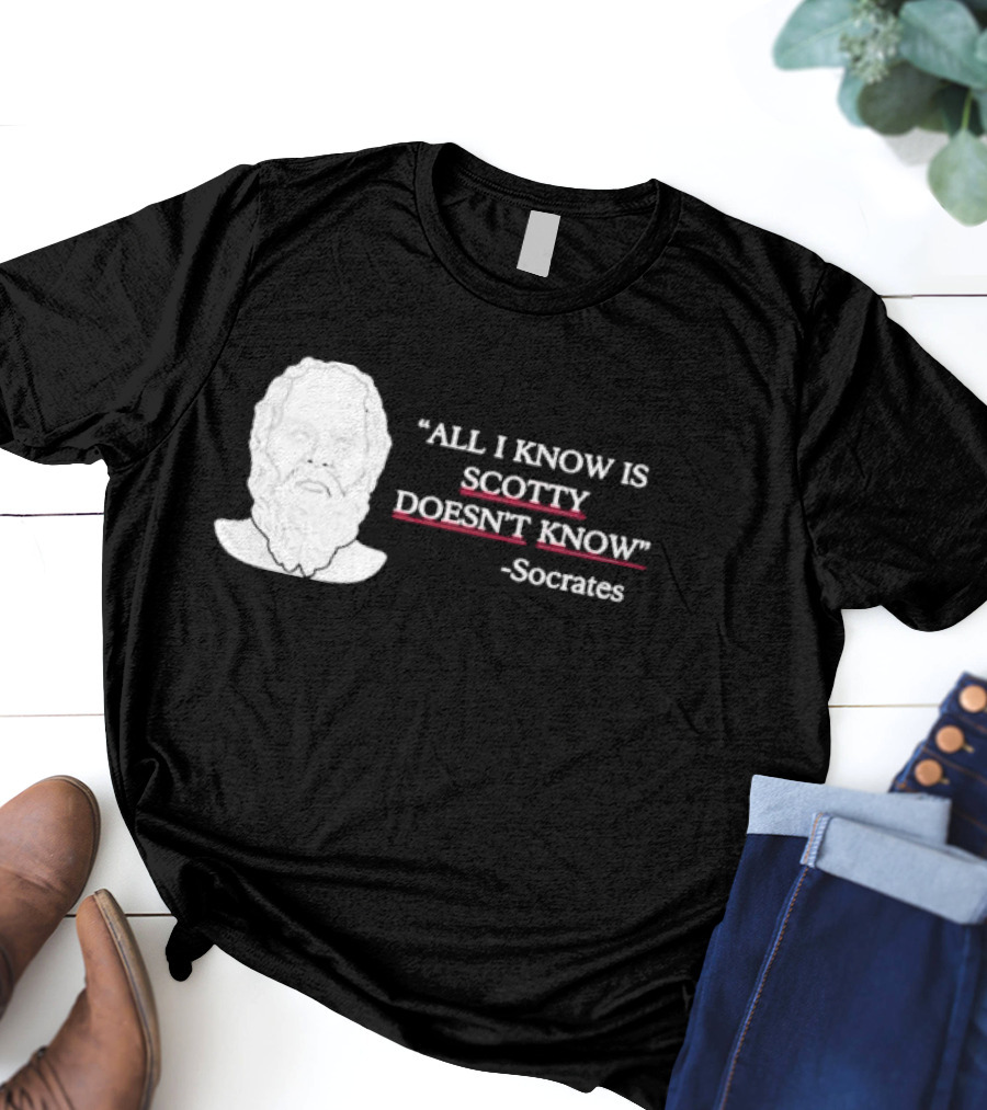 All I Know Is Scotty Doesn’t Know Socrates T-Shirt