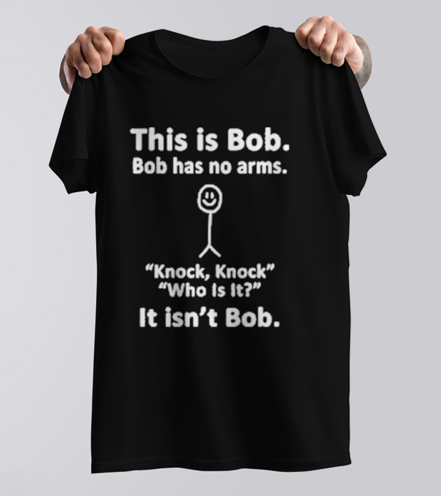 This Is Bob Bob Has No Arms Knock Knock Who Is It It Isn’t Bob T-Shirt
