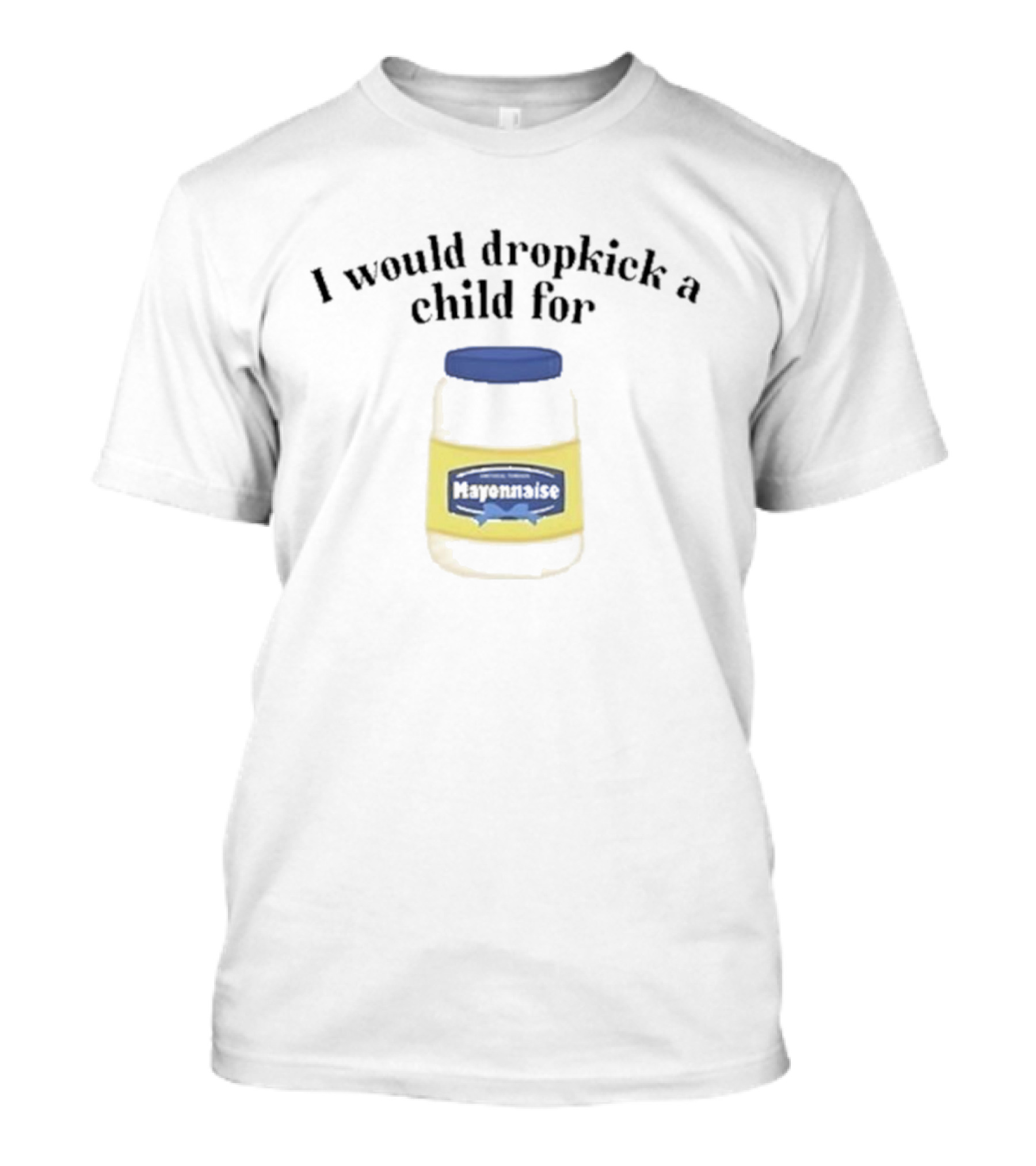 I Would Dropkick A Child For Mayonnaise T-Shirt