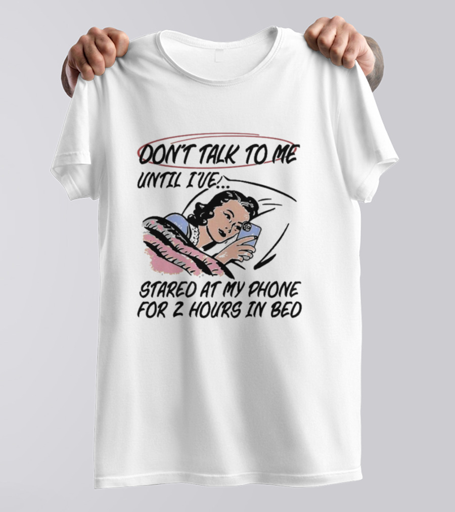 DON’T TALK TO ME UNTIL I’VE STARED AT MY PHONE FOR 2 HOURS IN BED T-Shirt
