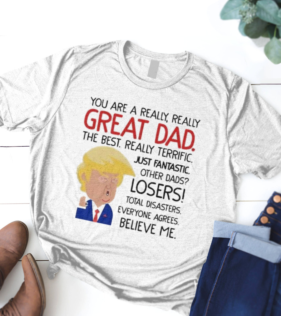 You Are A Really, Really Great Dad The Best Just Fantastic Believe Me T-Shirt