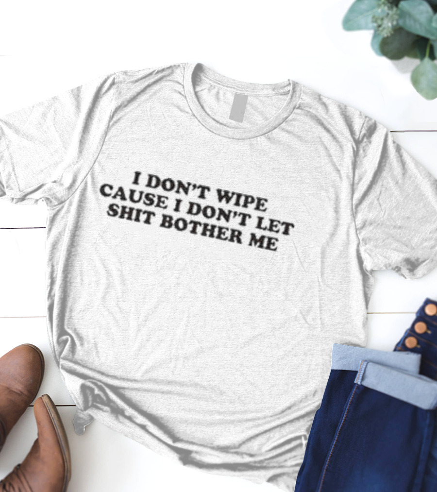 I Don’t Wipe Cause I Don’t Let Shit Bother Me T-Shirt