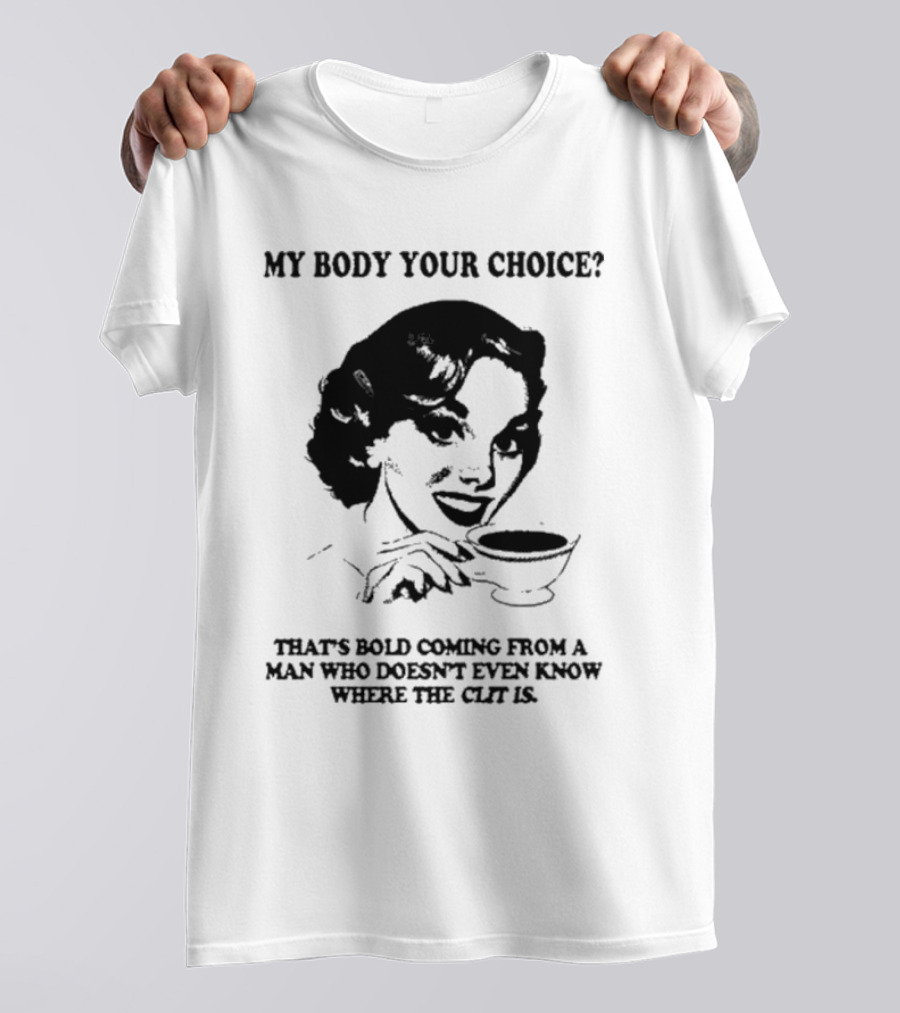 MY BODY YOUR CHOICE THAT'S BOLD COMING FROM A MAN WHO DOESN'T EVEN KNOW WHERE THE CLIT IS T-Shirt