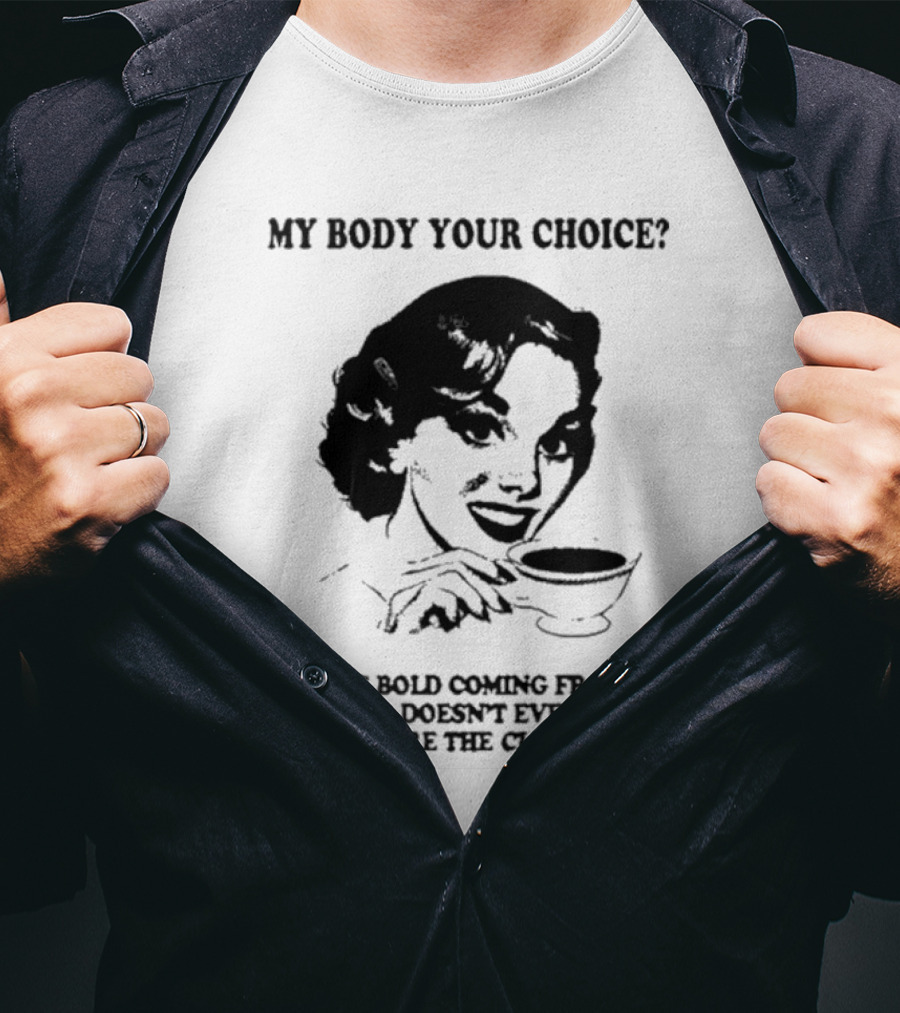MY BODY YOUR CHOICE THAT'S BOLD COMING FROM A MAN WHO DOESN'T EVEN KNOW WHERE THE CLIT IS T-Shirt
