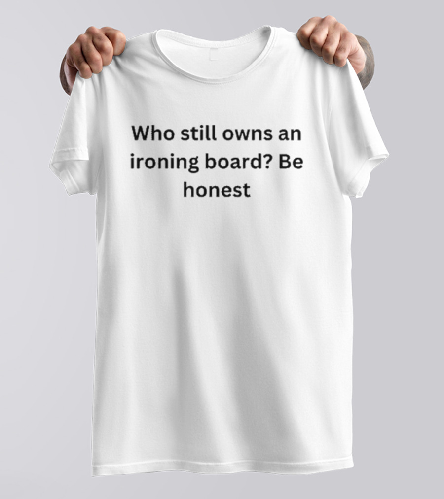 Who Still Owns An Ironing Board Be Honest T-Shirt