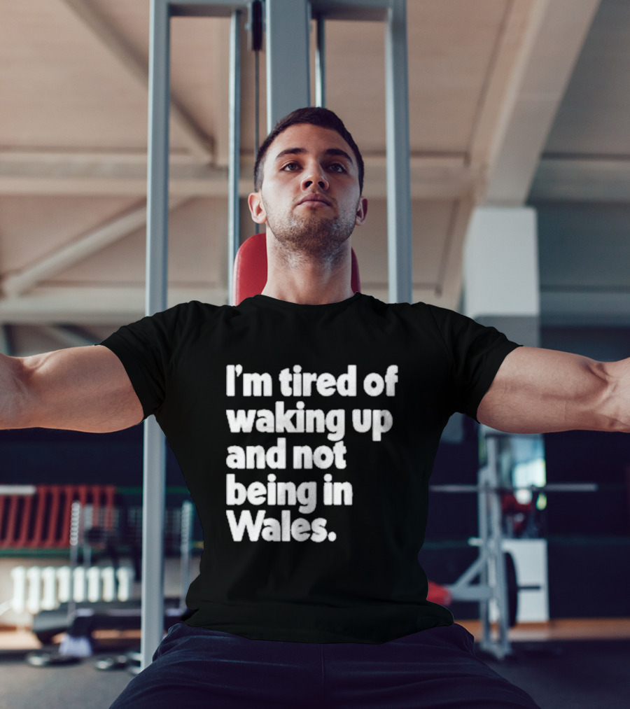 I’m Tired Of Waking Up And Not Being In Wales Human Nature Collection T-Shirt
