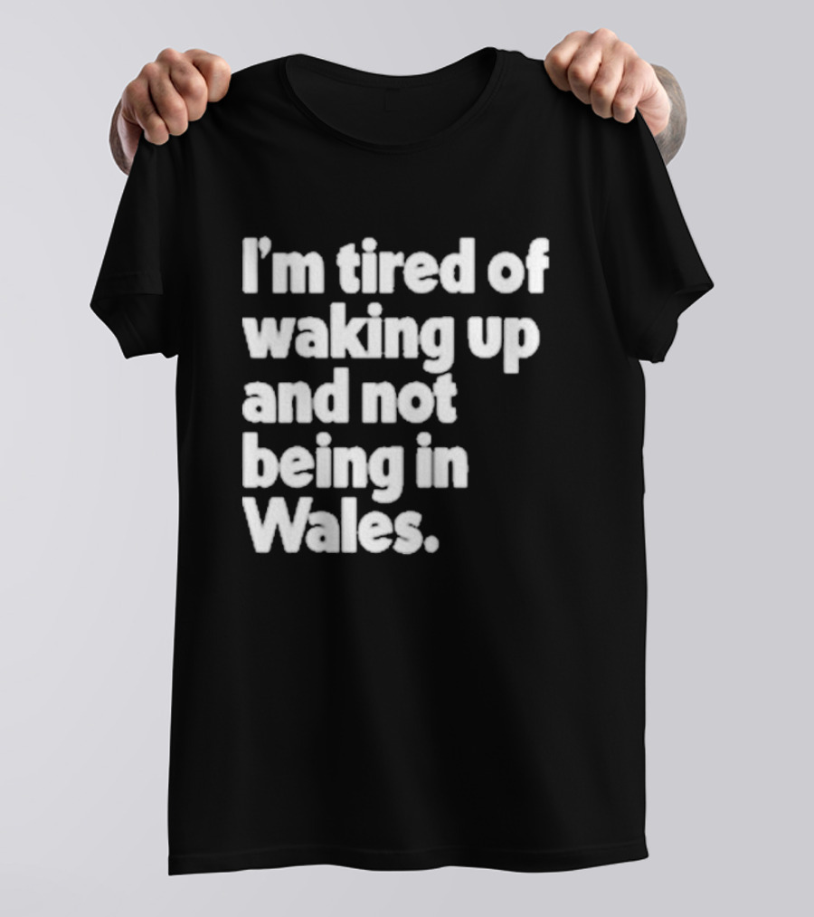 I’m Tired Of Waking Up And Not Being In Wales Human Nature Collection T-Shirt
