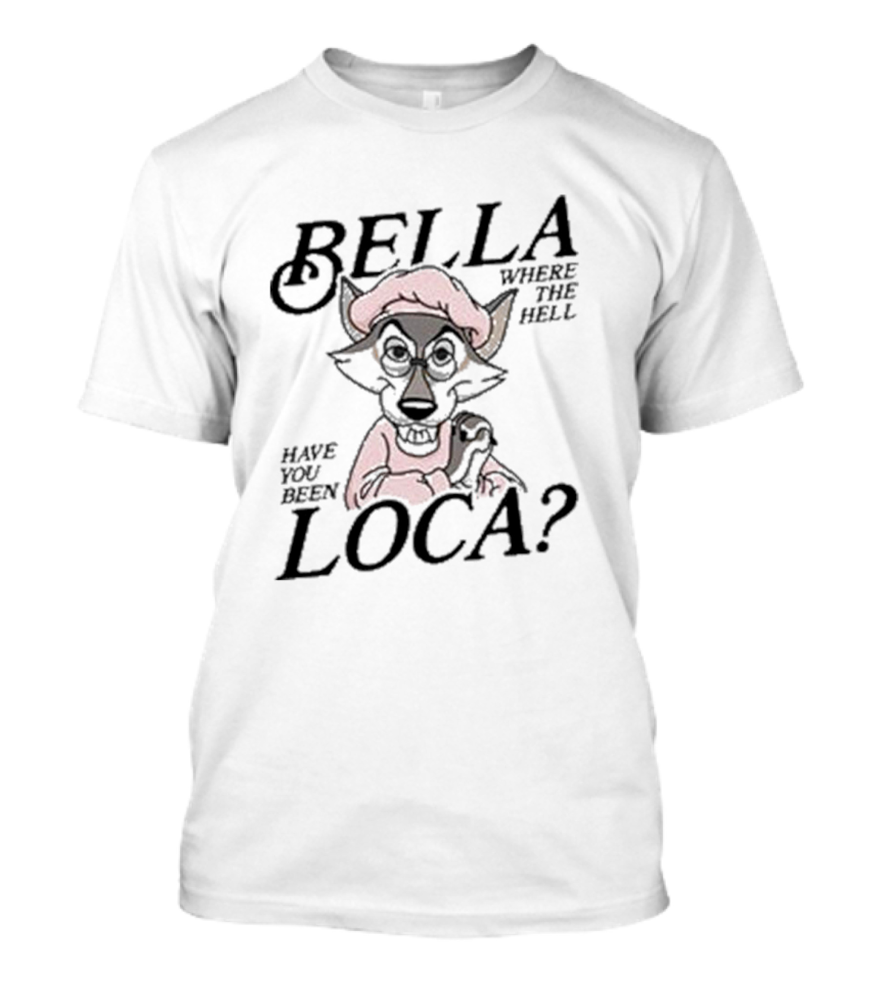 Bella Where The Hell Have You Been Loca Wolf Character T-Shirt
