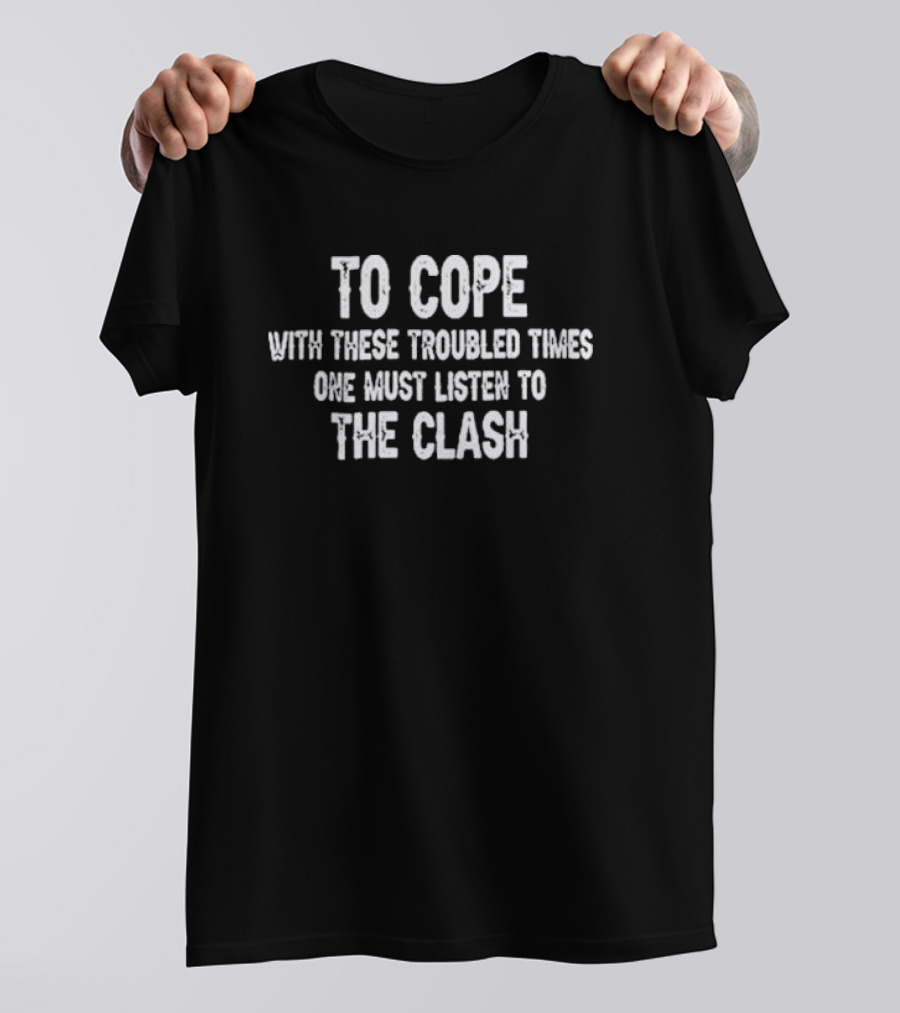 To Cope With These Troubled Times One Must Listen To The Clash T-Shirt