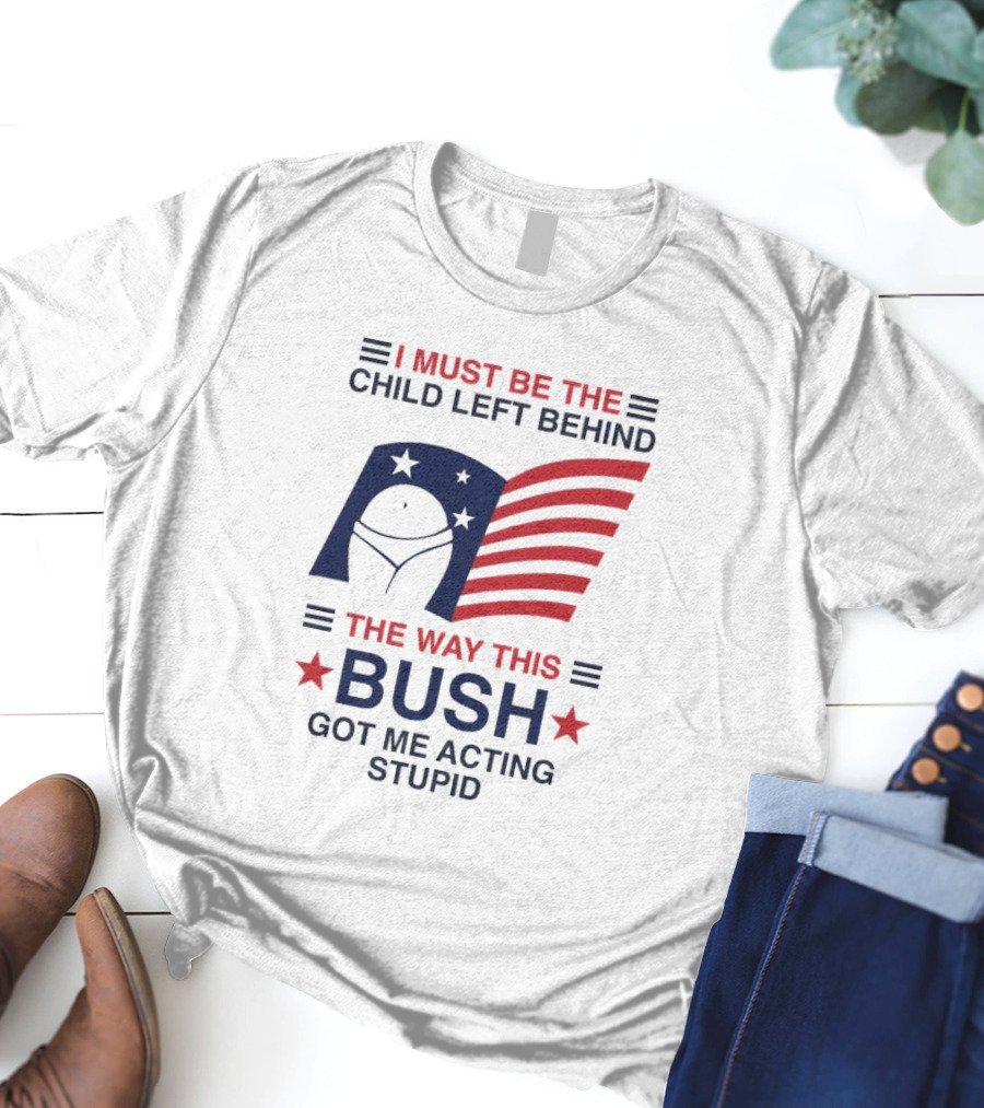 I Must Be The Child Left Behind The Way This Bush Got Me Acting Stupid Patriotic Humor Flag Stars T-Shirt