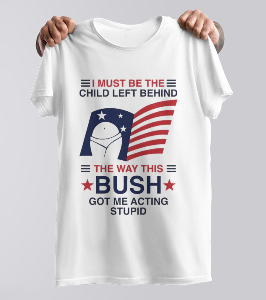 I Must Be The Child Left Behind The Way This Bush Got Me Acting Stupid Patriotic Humor Flag Stars T-Shirt