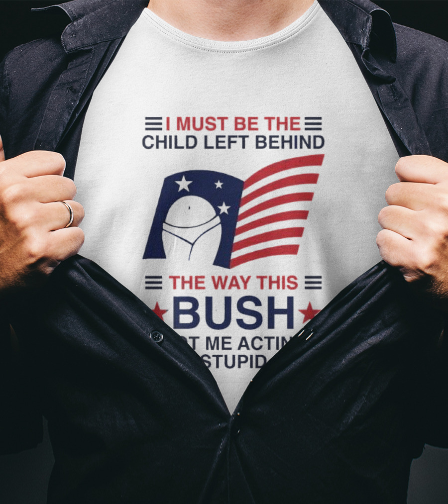 I Must Be The Child Left Behind The Way This Bush Got Me Acting Stupid Patriotic Humor Flag Stars T-Shirt