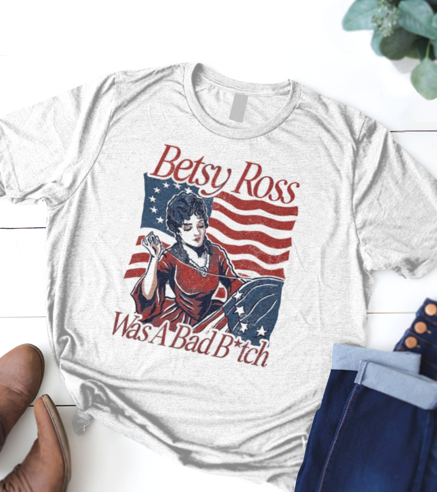 Betsy Ross Was A Bad B*tch Flag Sewing T-Shirt